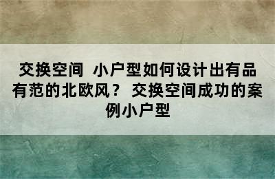 交换空间  小户型如何设计出有品有范的北欧风？ 交换空间成功的案例小户型